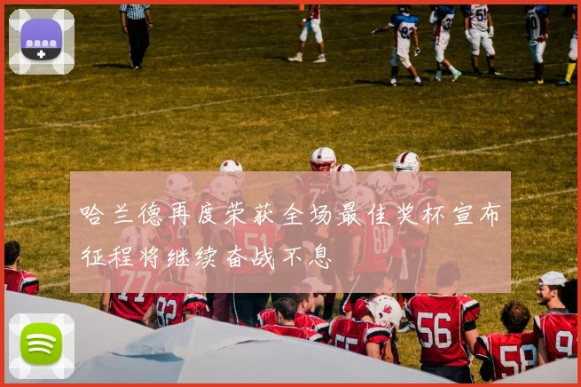 哈兰德再度荣获全场最佳奖杯宣布征程将继续奋战不息