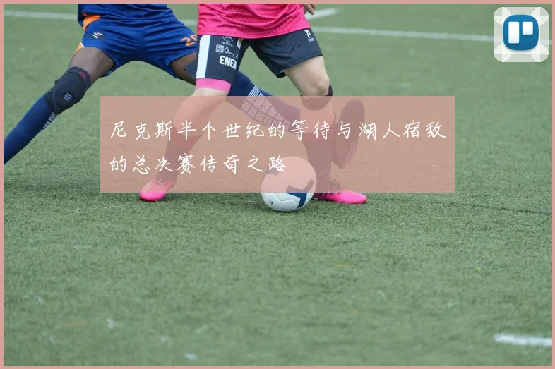 尼克斯半个世纪的等待与湖人宿敌的总决赛传奇之路