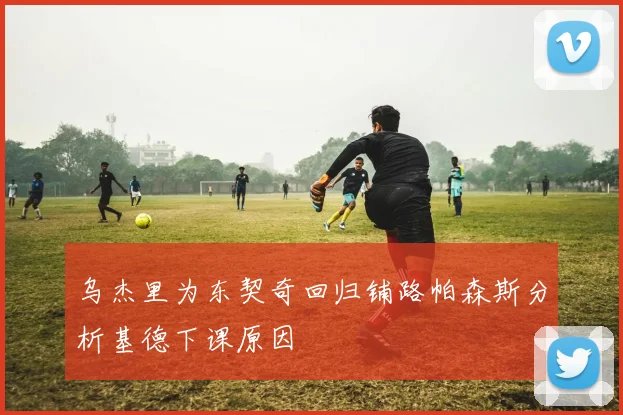 乌杰里为东契奇回归铺路帕森斯分析基德下课原因