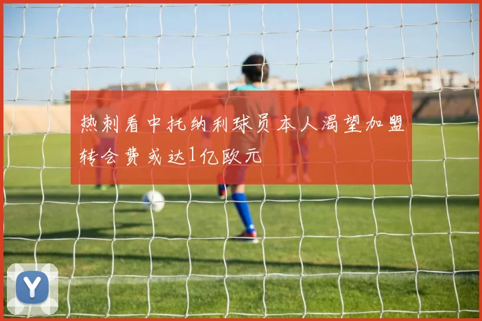热刺看中托纳利球员本人渴望加盟转会费或达1亿欧元