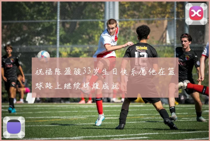 祝福陈盈骏33岁生日快乐愿他在篮球路上继续辉煌成就