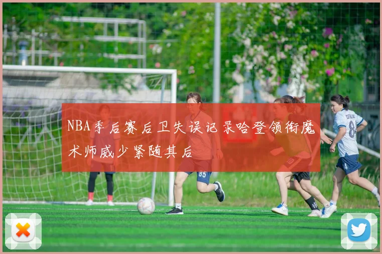 NBA季后赛后卫失误记录哈登领衔魔术师威少紧随其后