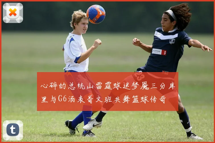 心碎的总统山雷霆球迷梦魇三分库里与G6汤表哥文班共舞篮球传奇