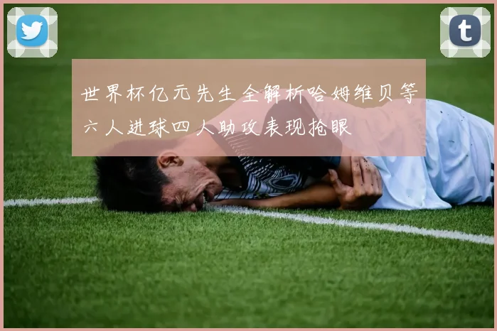 世界杯亿元先生全解析哈姆维贝等六人进球四人助攻表现抢眼