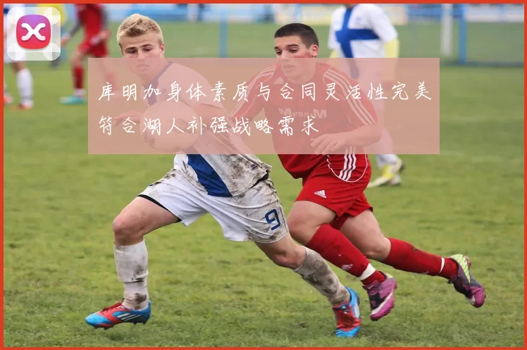 库明加身体素质与合同灵活性完美符合湖人补强战略需求