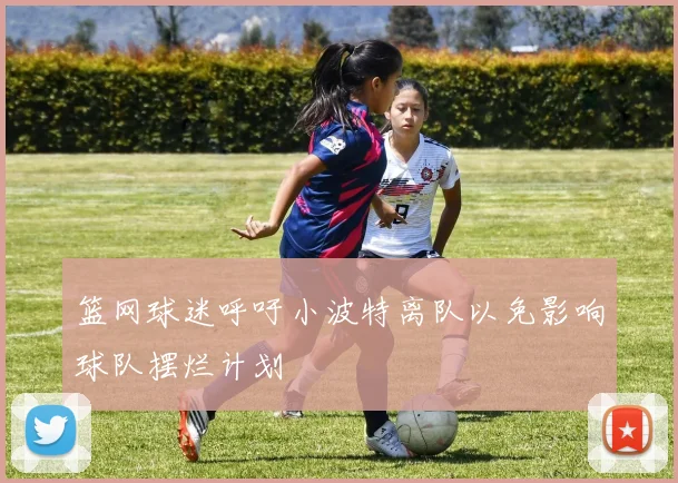 篮网球迷呼吁小波特离队以免影响球队摆烂计划