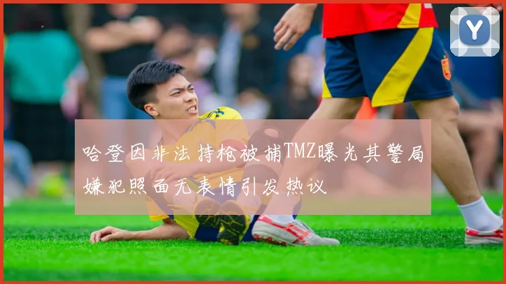 哈登因非法持枪被捕TMZ曝光其警局嫌犯照面无表情引发热议