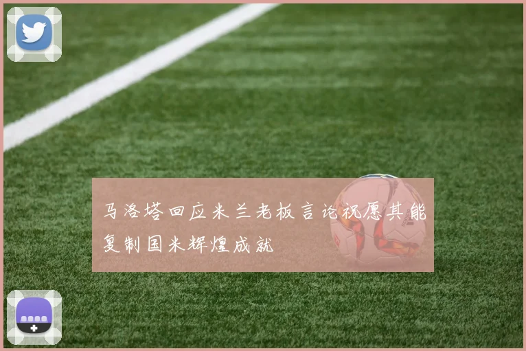 马洛塔回应米兰老板言论祝愿其能复制国米辉煌成就