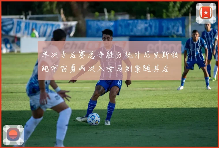 单次季后赛总净胜分统计尼克斯领跑宇宙勇两次入榜马刺紧随其后