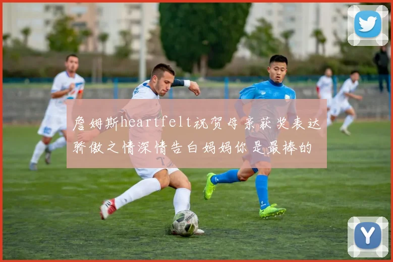 詹姆斯heartfelt祝贺母亲获奖表达骄傲之情深情告白妈妈你是最棒的我爱你