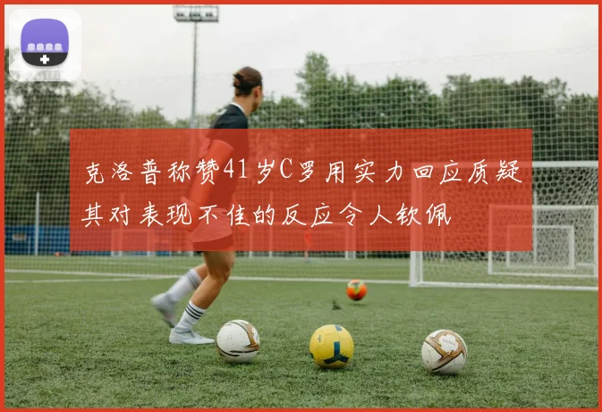 克洛普称赞41岁C罗用实力回应质疑其对表现不佳的反应令人钦佩