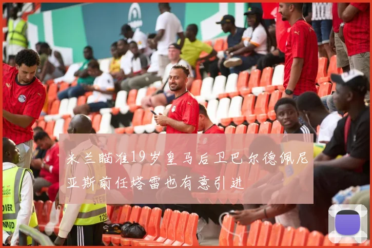 米兰瞄准19岁皇马后卫巴尔德佩尼亚斯前任塔雷也有意引进