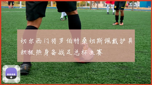 切尔西门将罗伯特桑切斯佩戴护具积极热身备战足总杯决赛