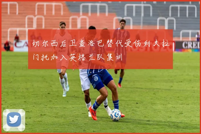 切尔西后卫查洛巴替代受伤利夫拉门托加入英格兰队集训