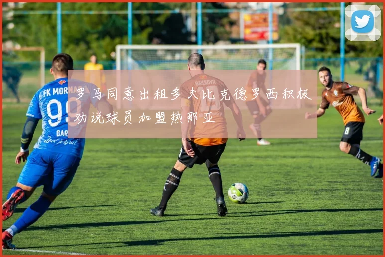 罗马同意出租多夫比克德罗西积极劝说球员加盟热那亚