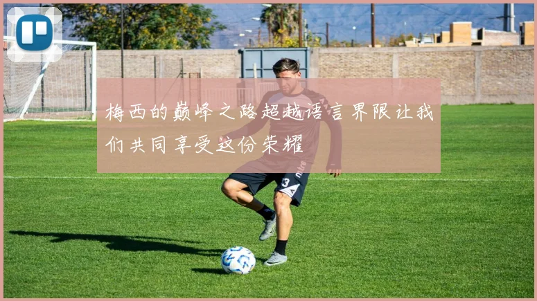 梅西的巅峰之路超越语言界限让我们共同享受这份荣耀
