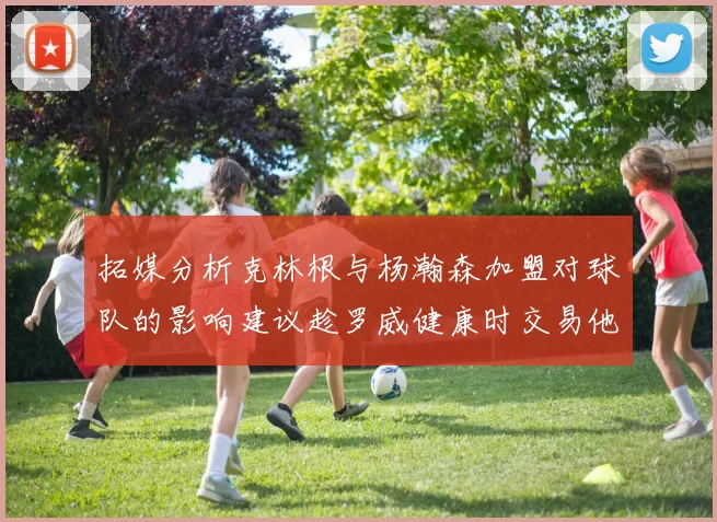 拓媒分析克林根与杨瀚森加盟对球队的影响建议趁罗威健康时交易他