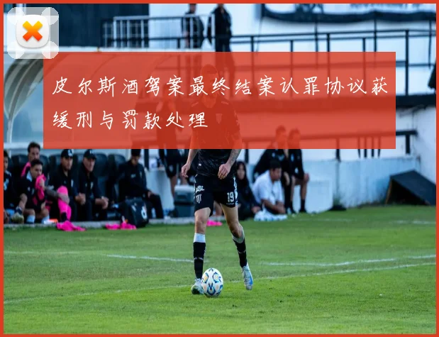 皮尔斯酒驾案最终结案认罪协议获缓刑与罚款处理