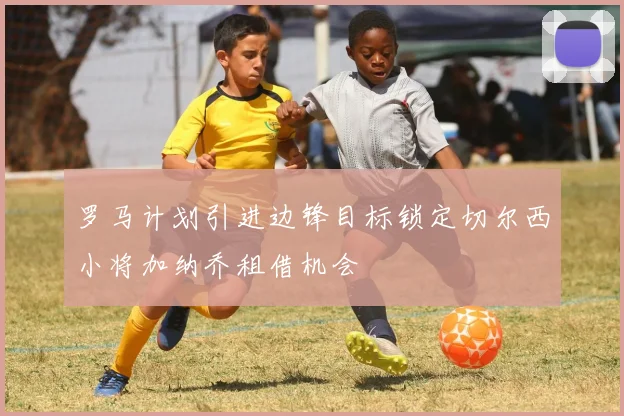 罗马计划引进边锋目标锁定切尔西小将加纳乔租借机会