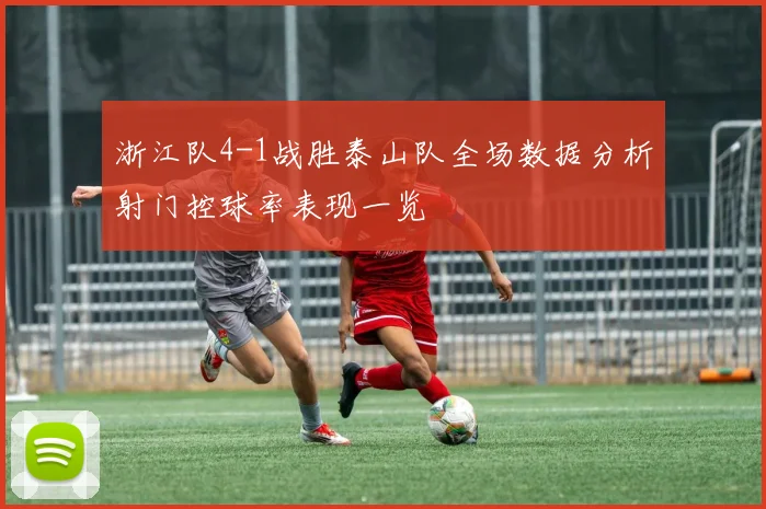 浙江队4-1战胜泰山队全场数据分析射门控球率表现一览