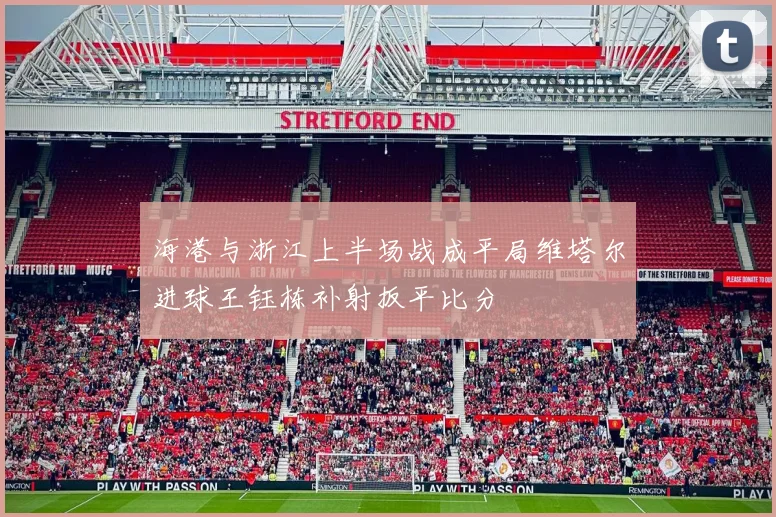 海港与浙江上半场战成平局维塔尔进球王钰栋补射扳平比分