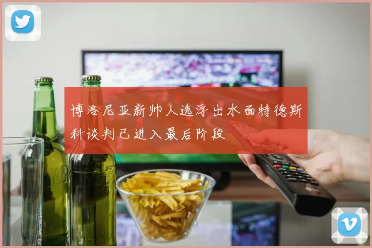 博洛尼亚新帅人选浮出水面特德斯科谈判已进入最后阶段
