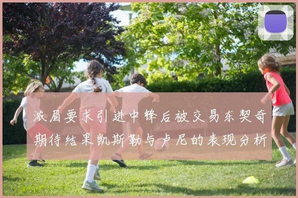 浓眉要求引进中锋后被交易东契奇期待结果凯斯勒与卢尼的表现分析