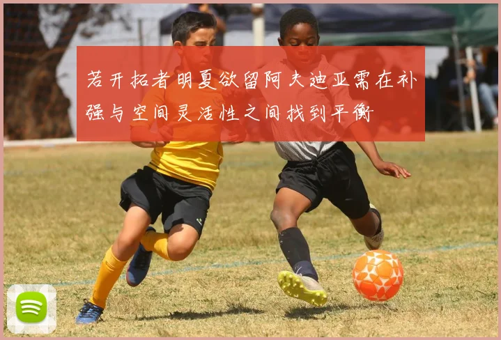 若开拓者明夏欲留阿夫迪亚需在补强与空间灵活性之间找到平衡