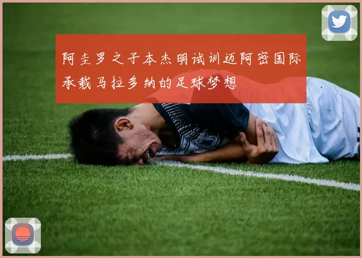 阿圭罗之子本杰明试训迈阿密国际承载马拉多纳的足球梦想