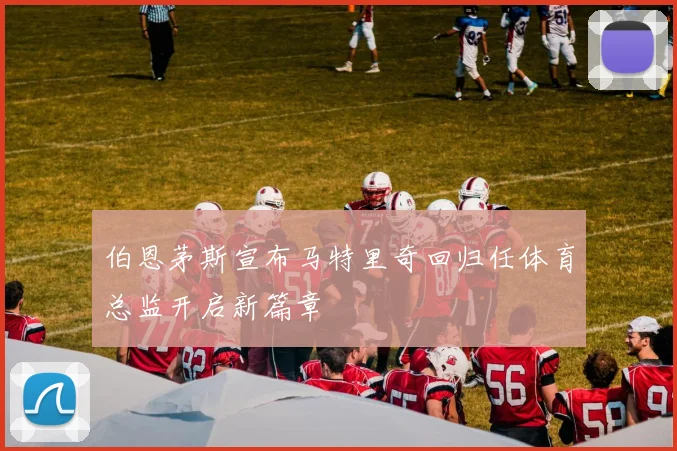 伯恩茅斯宣布马特里奇回归任体育总监开启新篇章