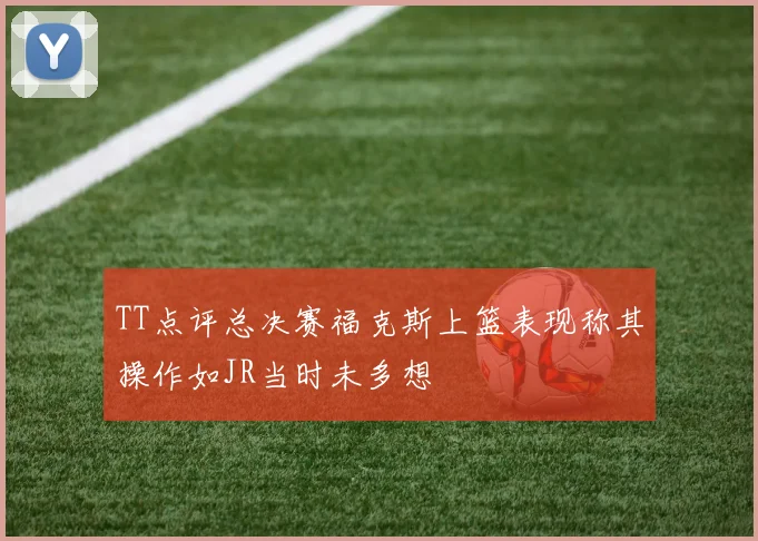 TT点评总决赛福克斯上篮表现称其操作如JR当时未多想
